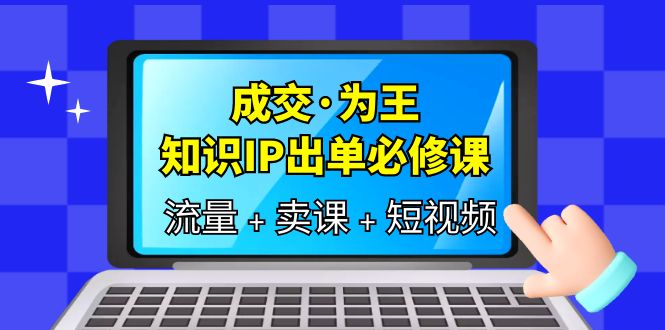 （6159期）成交·为王，知识·IP出单必修课（流量+卖课+短视频）(全面解析知识付费领域的流量、卖课和短视频策略)