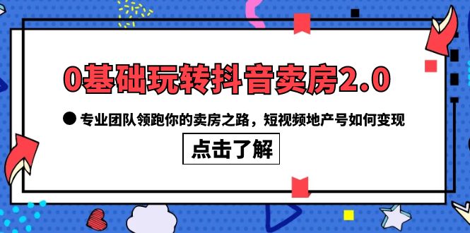 （6171期）0基础玩转抖音-卖房2.0，专业团队领跑你的卖房之路，短视频地产号如何变现(“0基础玩转抖音-卖房2.0专业团队引领你的卖房之路”)