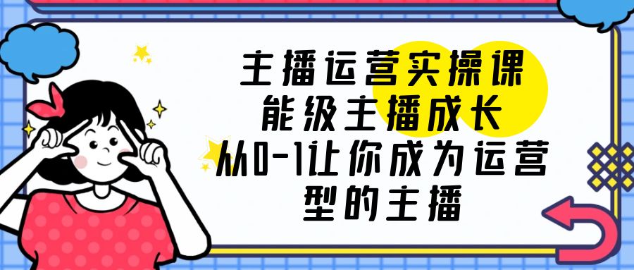 （6181期）主播运营实操课，能级-主播成长，从0-1让你成为运营型的主播(从0到1，打造运营型主播——主播运营实操课解析)