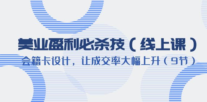 （6192期）美业盈利·必杀技（线上课）-会籍卡设计，让成交率大幅上升（9节）(美业盈利必杀技线上课教你如何通过会籍卡设计提升成交率)