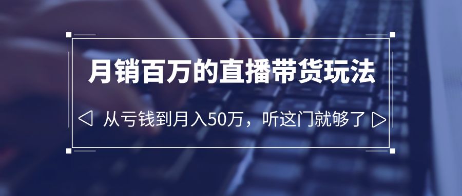 （6196期）老板必学：月销-百万的直播带货玩法，从亏钱到月入50万，听这门就够了(“直播带货全攻略从商业定位到团队管理，揭秘月销百万的秘密”)