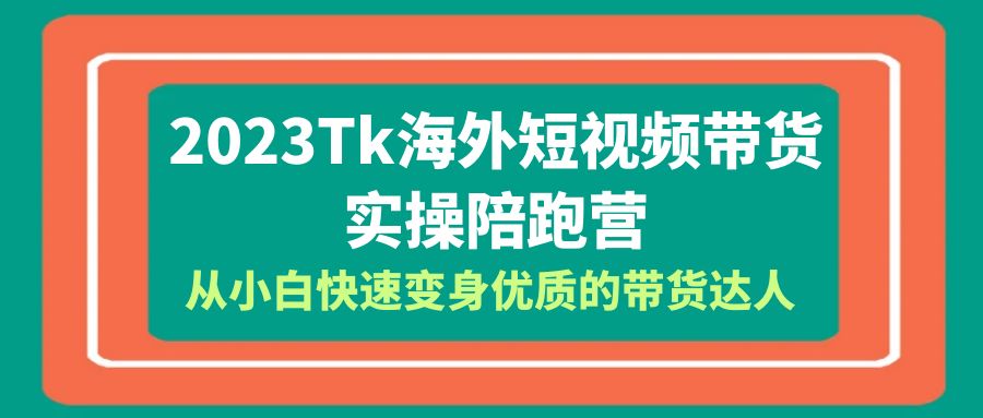 （6206期）2023-Tk海外短视频带货-实操陪跑营，从小白快速变身优质的带货达人！(2023-Tk海外短视频带货实操陪跑营从小白到优质带货达人的全面进阶之路)