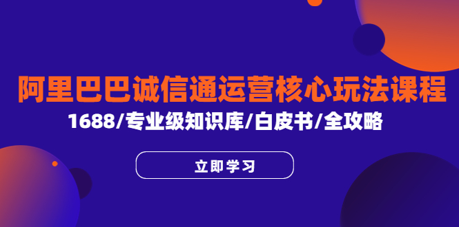 （6221期）阿里巴巴诚信通运营核心玩法课程，1688/专业级知识库/白皮书/全攻略(阿里巴巴诚信通运营核心玩法课程从小白到高手的一站式学习平台)