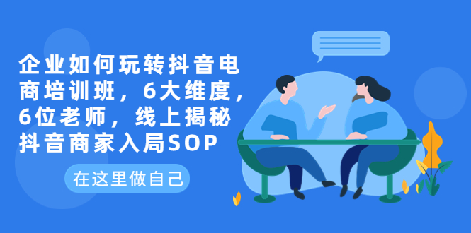 （6228期）企业如何玩转抖音电商培训班，6大维度，6位老师，线上揭秘抖音商家入局SOP(探索抖音电商新机遇6大维度培训助力企业成功入局)