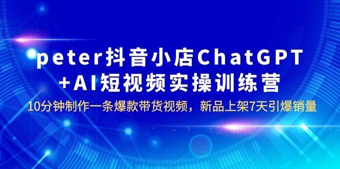 （6242期）peter抖音小店ChatGPT+AI短视频实训 10分钟做一条爆款带货视频 7天引爆销量(Peter抖音小店ChatGPT+AI短视频实训10分钟打造爆款带货视频，7天引爆销量)