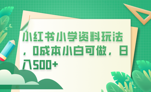 （6249期）小红书小学资料玩法，0成本小白可做日入500+（教程+资料）(利用小红书平台，低成本销售小学学习资料实现日入500+)