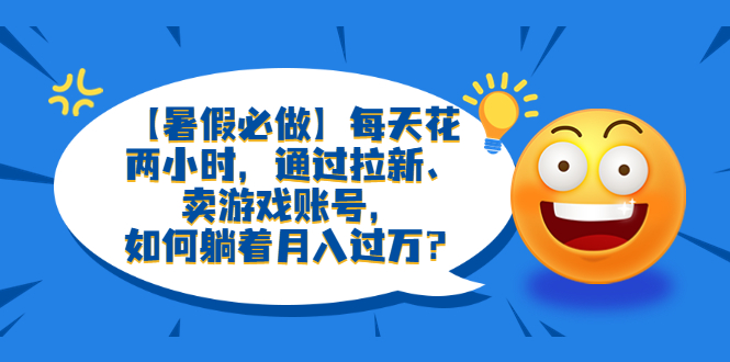 （6257期）【暑假必做】每天花两小时，通过拉新、卖游戏账号，如何躺着月入过万？(利用暑假市场，通过拉新和卖游戏账号实现月入过万)