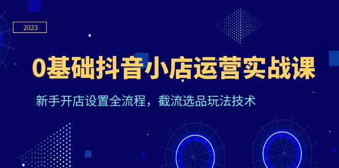 （6260期）0基础抖音小店运营实战课，新手开店设置全流程，截流选品玩法技术(抖音小店运营实战课程从零开始，全面掌握店铺运营技巧)