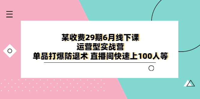 （6267期）某收费29期6月线下课-运营型实战营 单品打爆防退术 直播间快速上100人等(全面解析运营型实战营从直播运营到布景灯光，一站式提升直播间效果)