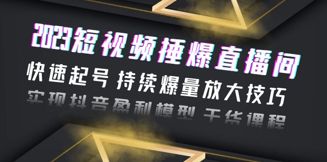 （6275期）2023短视频捶爆直播间：快速起号 持续爆量放大技巧 实现抖音盈利模型 干货(“2023短视频捶爆直播间快速起号 持续爆量放大技巧 实现抖音盈利模型”)