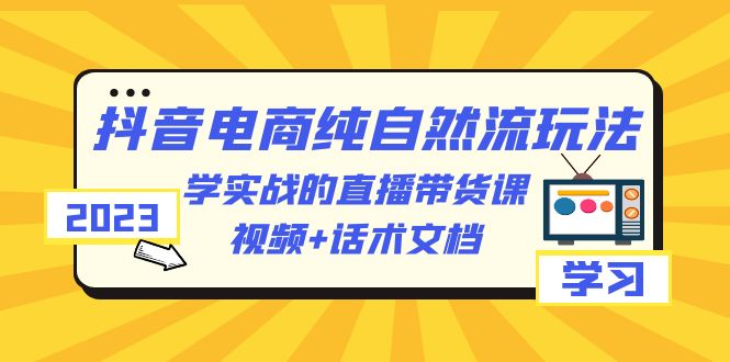 （6280期）2023抖音电商·纯自然流玩法：学实战的直播带货课，视频+话术文档(掌握抖音电商纯自然流玩法，提升直播带货能力)