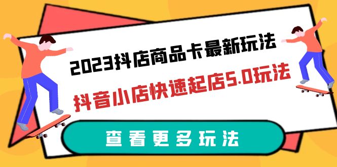 （6295期）2023抖店商品卡最新玩法，抖音小店快速起店5.0玩法（11节课）(掌握抖音小店商品卡最新玩法，助力创业者快速起店)