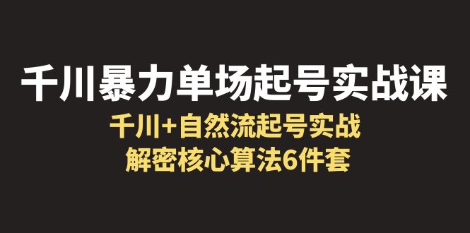 （6317期）千川暴力单场·起号实战课：千川+自然流起号实战， 解密核心算法6件套(深度解析千川暴力单场·起号实战课从理论到实践的全面掌握)