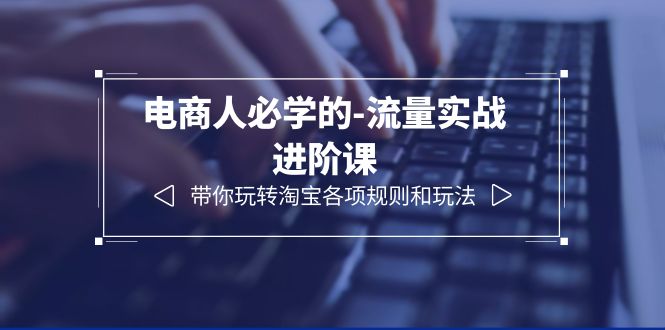 （6330期）电商人必学的-流量实战进阶课：带你玩转淘宝各项规则和玩法（12节课）(深度解析淘宝运营策略，提升电商流量实战能力)