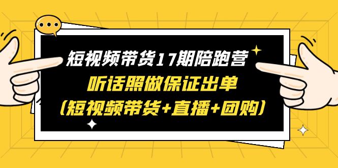 （6358期）短视频带货17期陪跑营 听话照做保证出单（短视频带货+直播+团购）赠1-16期(全面掌握短视频带货秘诀，实现高效出单)