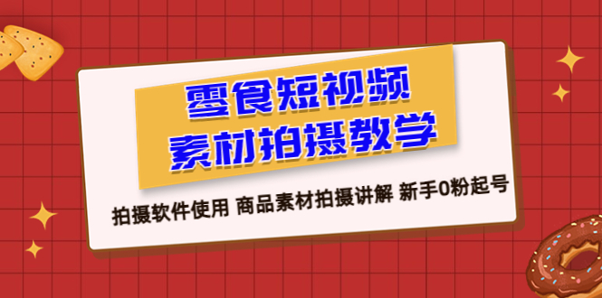 （6364期）零食 短视频素材拍摄教学，拍摄软件使用 商品素材拍摄讲解 新手0粉起号(零食短视频素材拍摄教学从新手到原创制作者的转型之路)