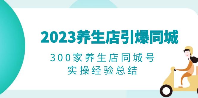 （6390期）2023养生店·引爆同城，300家养生店同城号实操经验总结(“养生店短视频营销实战指南从入门到精通”)