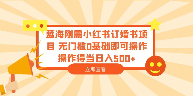 （6396期）蓝海刚需小红书订婚书项目 无门槛0基础即可操作 操作得当日入500+(无门槛创业机会小红书订婚书项目详解)