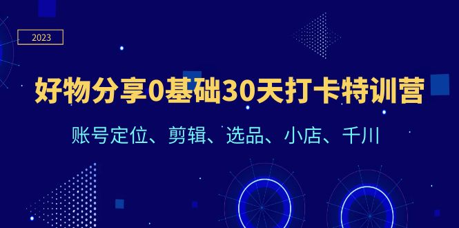 （6419期）好物分享0基础30天打卡特训营：账号定位、剪辑、选品、小店、千川(“好物分享0基础30天打卡特训营”从零到一，步步为营的抖音营销之路)