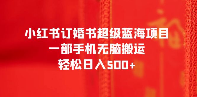 （6438期）小红书订婚书超级蓝海项目，一部手机无脑搬运，轻松日入500+(《2023小红书订婚书超级蓝海项目》一部手机轻松日入500+，零基础也能月入2万)