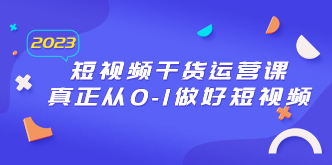 （6442期）2023短视频干货·运营课，真正从0-1做好短视频（30节课）(全面掌握短视频运营技巧，打造爆款账号)