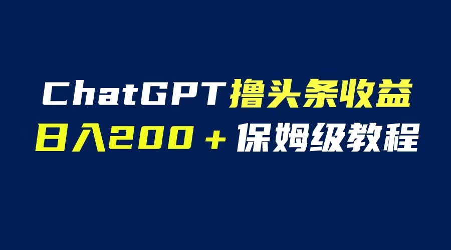 （6454期）GPT解放双手撸头条收益，日入200保姆级教程，自媒体小白无脑操作