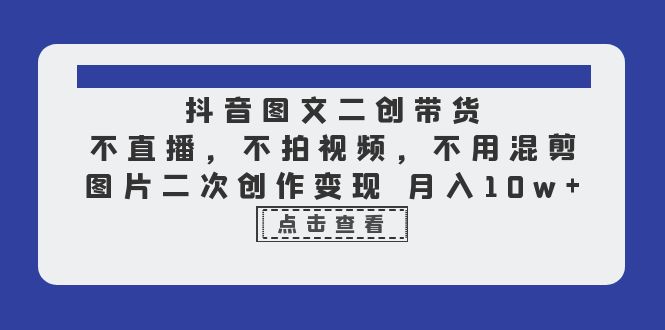 （6471期）抖音图文二创带货，不直播，不拍视频，不用混剪，图片二次创作变现 月入10w(抖音图文二创带货全攻略无需直播、拍视频，月入10万不是梦)