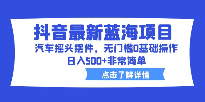 （6490期）抖音最新蓝海项目，汽车摇头摆件，无门槛0基础操作，日入500+非常简单(抖音汽车摇头摆件无门槛日入500+的蓝海商机)