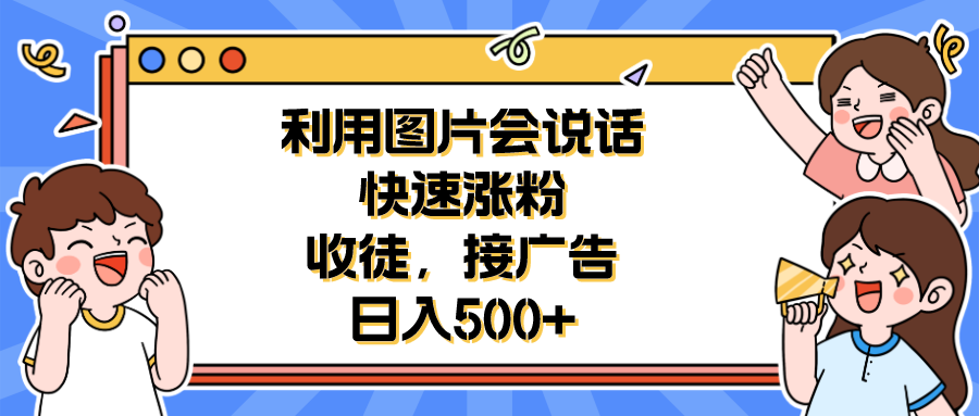 （6513期）利用会说话的图片快速涨粉，收徒，接广告日入500+(掌握会说话的图片制作技巧，助您轻松涨粉、收徒、接广告！)