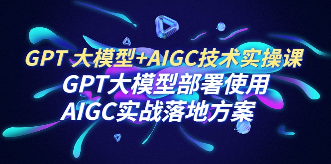 （6516期）GPT 大模型+AIGC技术实操课：GPT 大模型部署使用 AIGC实战落地方案(全面掌握GPT大模型与AIGC技术的实操课程)