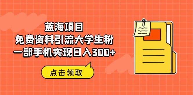 （6546期）蓝海项目，免费资料引流大学生粉一部手机实现日入300+(利用免费期末复习资料引流大学生粉，实现日入300+)