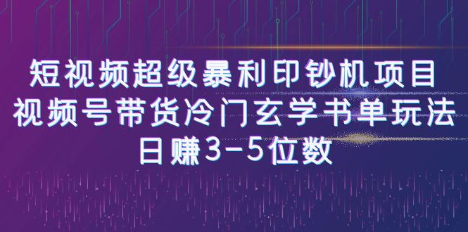 （6558期）短视频超级暴利印钞机项目：视频号带货冷门玄学书单玩法，日赚3-5位数(揭秘短视频超级暴利印钞机项目小白也能轻松日赚3-5位数)