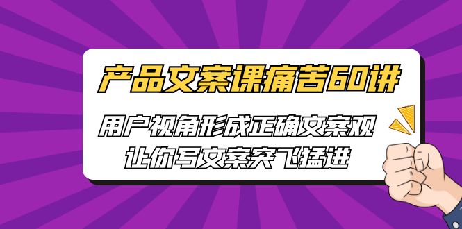 （6560期）产品文案课痛苦60讲，用户视角形成正确文案观，让你写文案突飞猛进(深度解析产品文案创作技巧与实战应用)