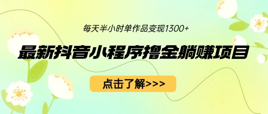 （6613期）最新抖音小程序撸金躺赚项目，一部手机每天半小时，单个作品变现1300+(轻松赚钱新方法抖音小程序撸金躺赚项目)