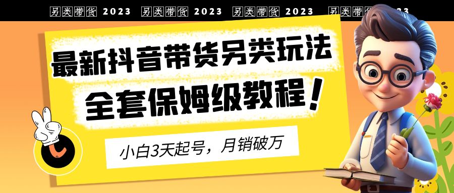 （6702期）2023年最新抖音带货另类玩法，3天起号，月销破万（保姆级教程）(探索抖音带货新策略另类玩法提升互动与收益)