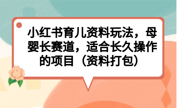 （6728期）小红书育儿资料玩法，母婴长赛道，适合长久操作的项目（资料打包）(探索小红书育儿资料玩法，实现母婴长赛道的长久操作)