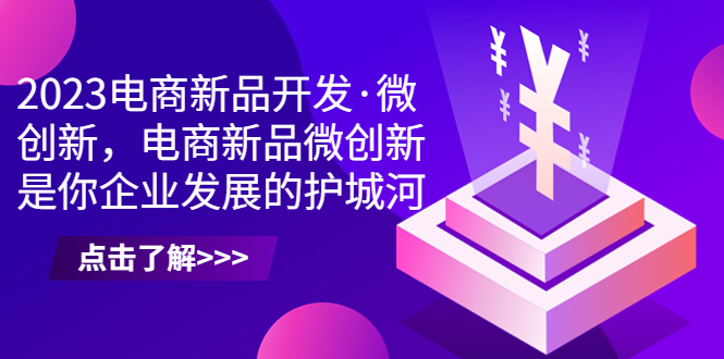 （6759期）2023电商新品开发·微创新，电商新品微创新是你企业发展的护城河(2023电商新品开发·微创新课程助力企业破解产品开发难题)