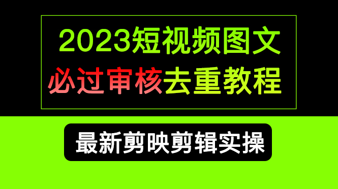 （6763期）2023短视频和图文必过审核去重教程，剪映剪辑去重方法汇总实操，搬运必学(剪映剪辑去重方法实操指南)