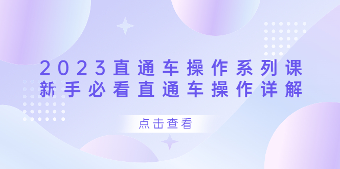 （6766期）2023直通车操作 系列课，新手必看直通车操作详解(全面解析直通车操作技巧，助力新手快速上手)