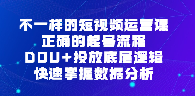 （6768期）不一样的短视频 运营课，正确的起号流程，DOU+投放底层逻辑，快速掌握数…(全面解析短视频运营技巧，提升DOU+投放效果)