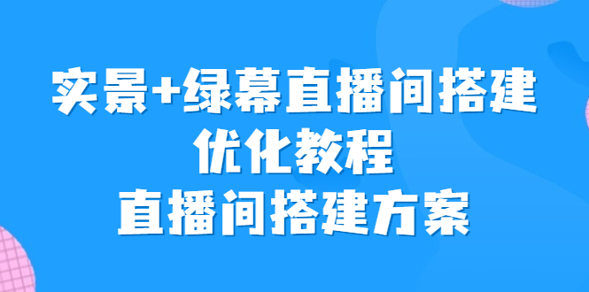 （6778期）实景+绿幕直播间搭建优化教程，直播间搭建方案(实景+绿幕直播间搭建优化教程从零开始打造专业直播间)