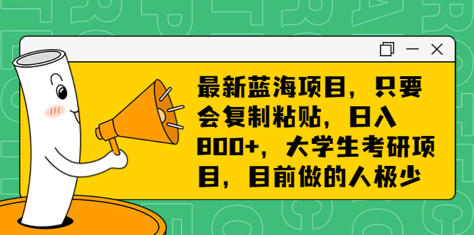 （6780期）最新蓝海项目，只要会复制粘贴，日入800+，大学生考研项目，目前做的人极少(最新蓝海项目，轻松日入800+，大学生考研项目，市场空间大，机会难得！)