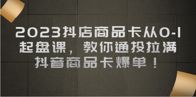 （6808期）2023抖店商品卡从0-1 起盘课，教你通投拉满，抖音商品卡爆单！(“抖音小店商品卡运营全攻略从选品到优化，一站式解决店铺转化难题”)