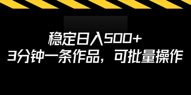 （6819期）稳定日入500+，3分钟一条作品，可批量操作(“（6819期）稳定日入500+，3分钟一条作品，可批量操作”课程详解及变现指南)