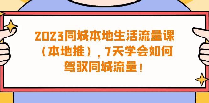 （6855期）2023同城本地生活·流量课（本地推），7天学会如何驾驭同城流量（31节课）(全面掌握同城流量运营，提升业务效果)