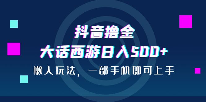 （6871期）抖音撸金，大话西游日入500+，懒人玩法，一部手机即可上手(《抖音撸金，大话西游日入500+，懒人玩法，一部手机即可上手》简单粗暴的变现新方法)