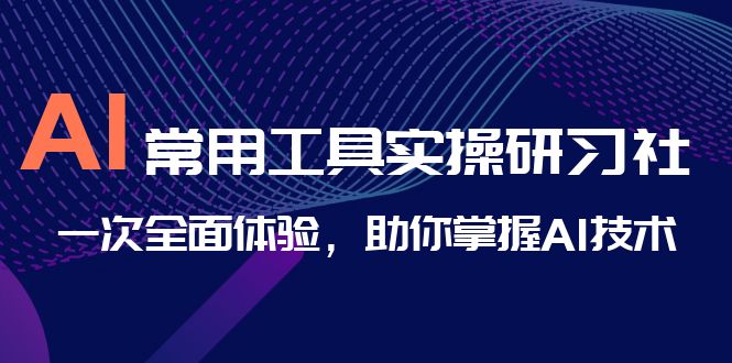 （6882期）AI-常用工具实操研习社，一次全面体验，助你掌握AI技术(全面掌握AI技术，从入门到精通)