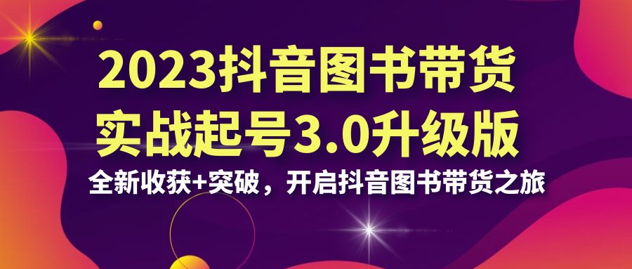 （6889期）2023抖音 图书带货实战起号3.0升级版：全新收获+突破，开启抖音图书带货…(开启您的抖音图书带货之旅——掌握全方位的实战技能)