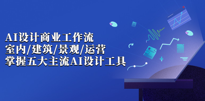 （6904期）AI设计商业·工作流，室内·建筑·景观·运营，掌握五大主流AI设计工具(AI设计商业·工作流课程掌握五大主流AI设计工具，提升室内设计、建筑和景观工作效率)