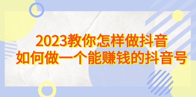 （6932期）2023教你怎样做抖音，如何做一个能赚钱的抖音号（22节课）(掌握抖音赚钱秘诀，打造高效盈利账号)